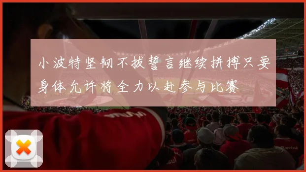 小波特坚韧不拔誓言继续拼搏只要身体允许将全力以赴参与比赛