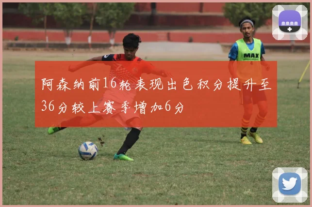 阿森纳前16轮表现出色积分提升至36分较上赛季增加6分