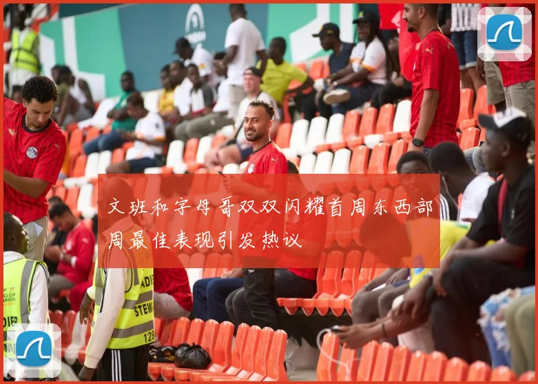 文班和字母哥双双闪耀首周东西部周最佳表现引发热议