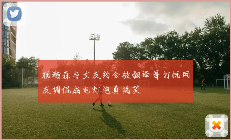 杨瀚森与女友约会被翻译哥打扰网友调侃成电灯泡真搞笑