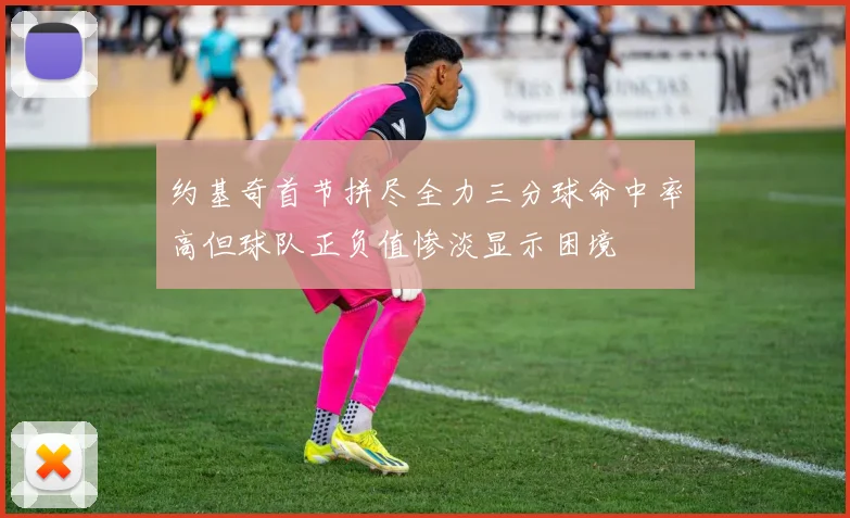约基奇首节拼尽全力三分球命中率高但球队正负值惨淡显示困境