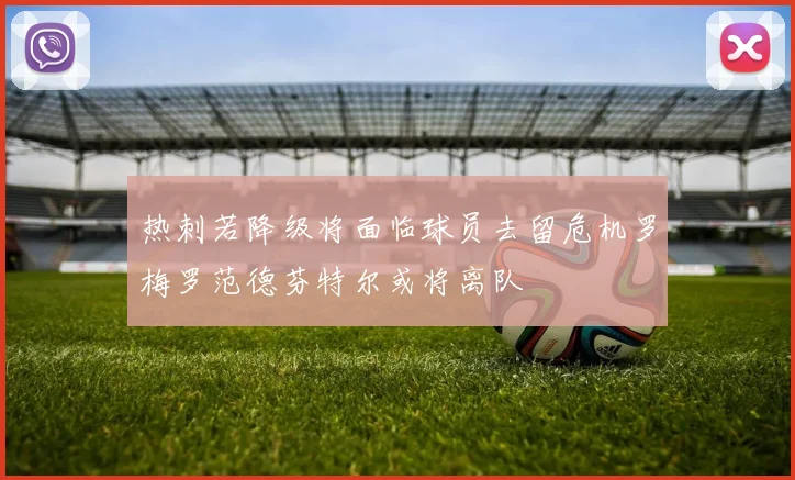 热刺若降级将面临球员去留危机罗梅罗范德芬特尔或将离队