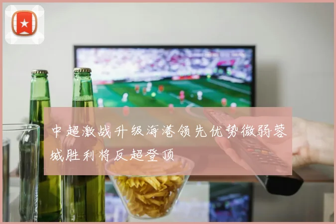 中超激战升级海港领先优势微弱蓉城胜利将反超登顶