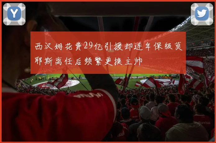 西汉姆花费29亿引援却连年保级莫耶斯离任后频繁更换主帅