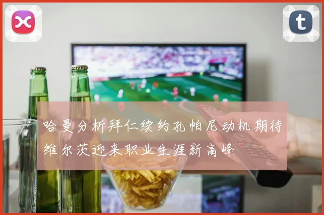 哈曼分析拜仁续约孔帕尼动机期待维尔茨迎来职业生涯新高峰