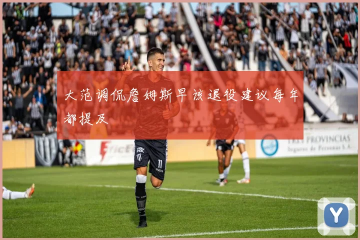 大范调侃詹姆斯早该退役建议每年都提及
