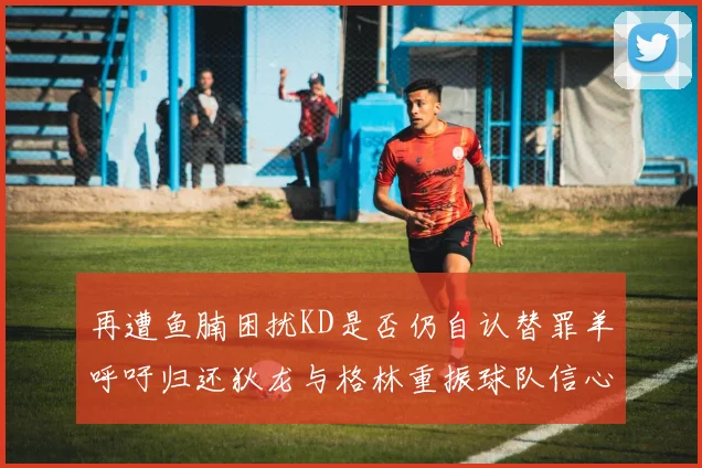 再遭鱼腩困扰KD是否仍自认替罪羊呼吁归还狄龙与格林重振球队信心