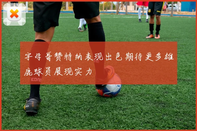 字母哥赞特纳表现出色期待更多雄鹿球员展现实力