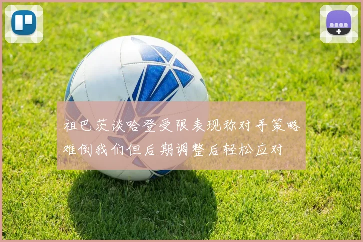 祖巴茨谈哈登受限表现称对手策略难倒我们但后期调整后轻松应对