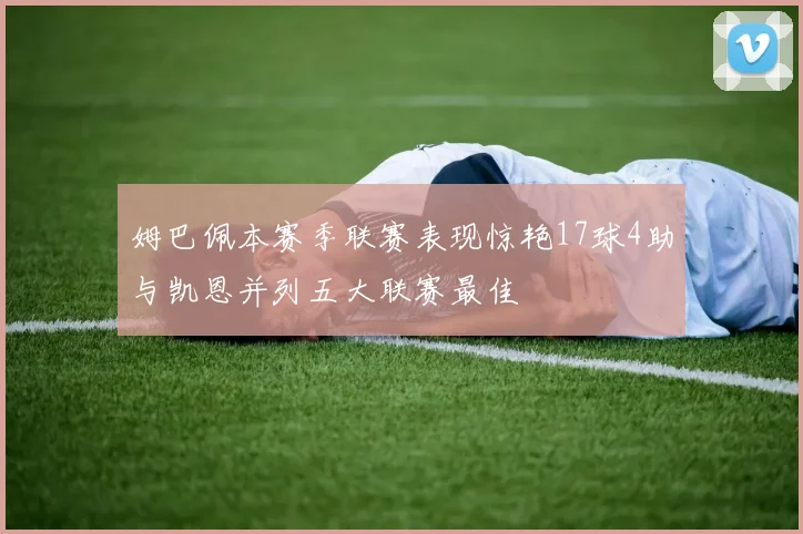 姆巴佩本赛季联赛表现惊艳17球4助与凯恩并列五大联赛最佳