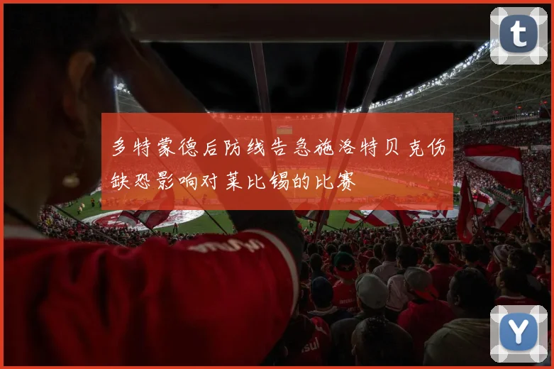 多特蒙德后防线告急施洛特贝克伤缺恐影响对莱比锡的比赛