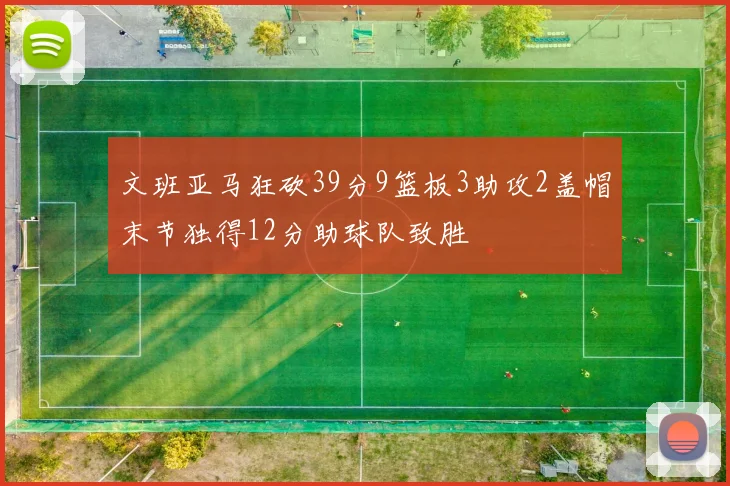 文班亚马狂砍39分9篮板3助攻2盖帽末节独得12分助球队致胜