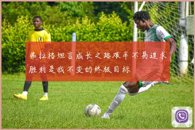弗拉格坦言成长之路艰辛不易追求胜利是我不变的终极目标