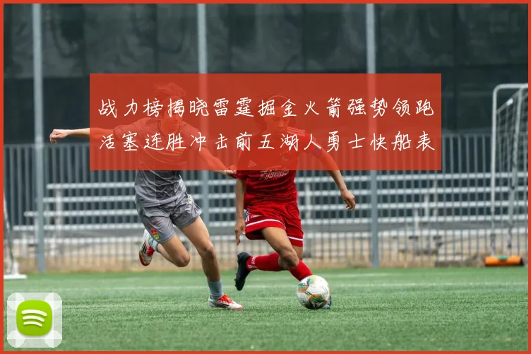 战力榜揭晓雷霆掘金火箭强势领跑活塞连胜冲击前五湖人勇士快船表现不佳