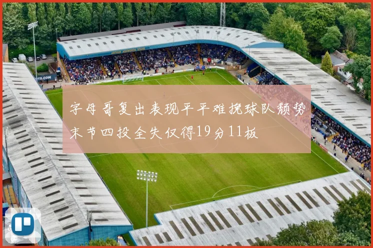 字母哥复出表现平平难挽球队颓势末节四投全失仅得19分11板