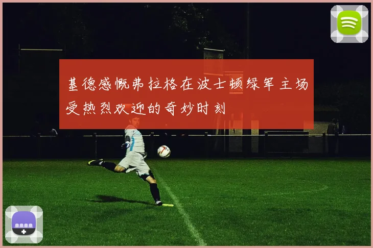基德感慨弗拉格在波士顿绿军主场受热烈欢迎的奇妙时刻