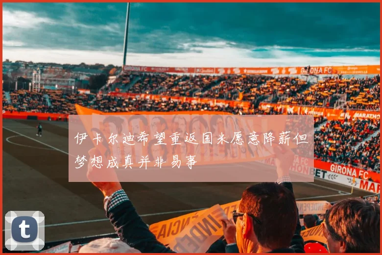 伊卡尔迪希望重返国米愿意降薪但梦想成真并非易事