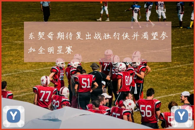 东契奇期待复出战独行侠并渴望参加全明星赛