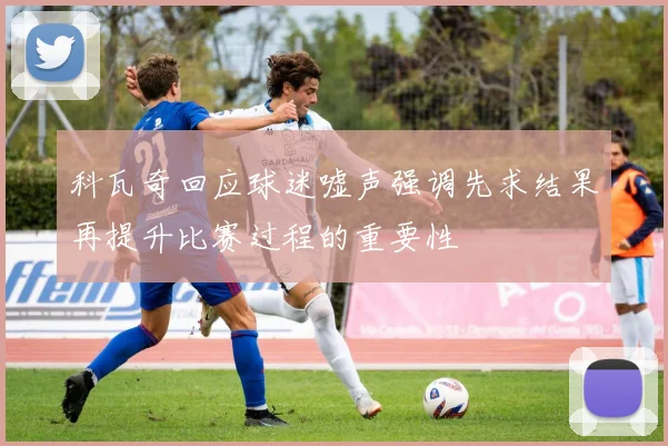 科瓦奇回应球迷嘘声强调先求结果再提升比赛过程的重要性