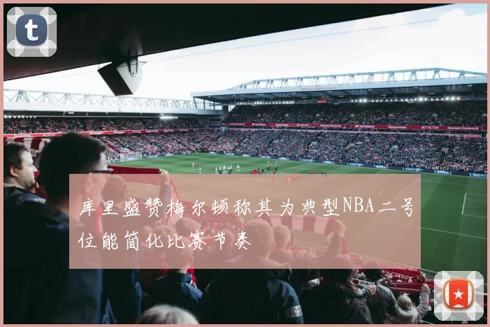 库里盛赞梅尔顿称其为典型NBA二号位能简化比赛节奏