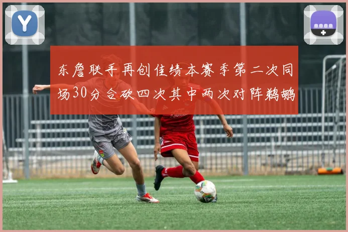 东詹联手再创佳绩本赛季第二次同场30分合砍四次其中两次对阵鹈鹕