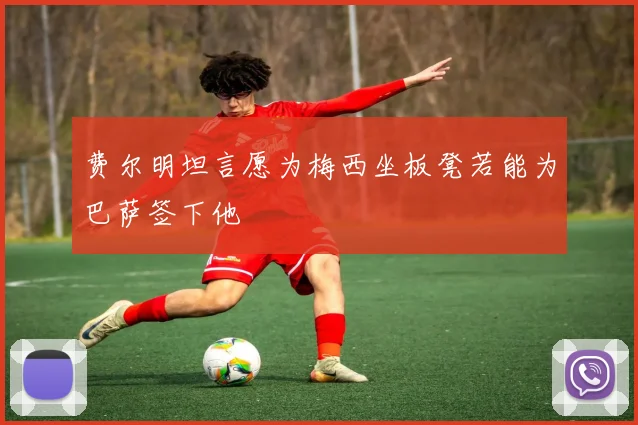 费尔明坦言愿为梅西坐板凳若能为巴萨签下他