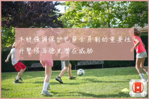 丰特强调保护巴萨会员制的重要性并警惕马德里潜在威胁