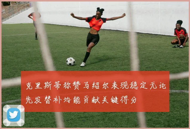 克里斯蒂称赞马绍尔表现稳定无论先发替补均能贡献关键得分