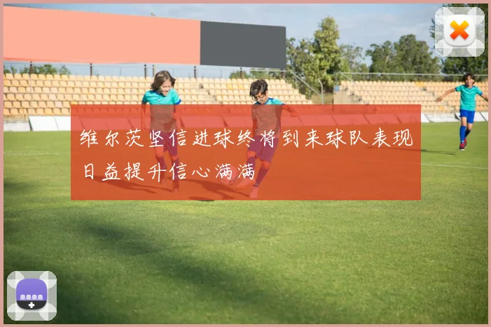 维尔茨坚信进球终将到来球队表现日益提升信心满满