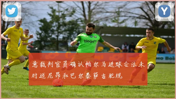 意裁判官员确认帕尔马进球合法未对迈尼昂和巴尔泰萨吉犯规