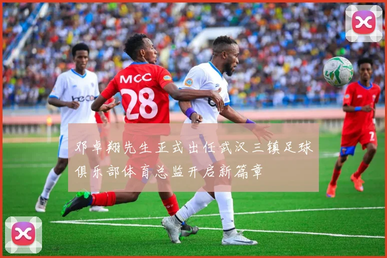 邓卓翔先生正式出任武汉三镇足球俱乐部体育总监开启新篇章