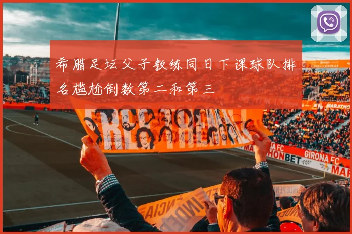 希腊足坛父子教练同日下课球队排名尴尬倒数第二和第三