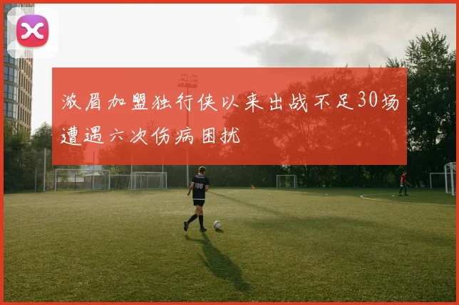 浓眉加盟独行侠以来出战不足30场遭遇六次伤病困扰