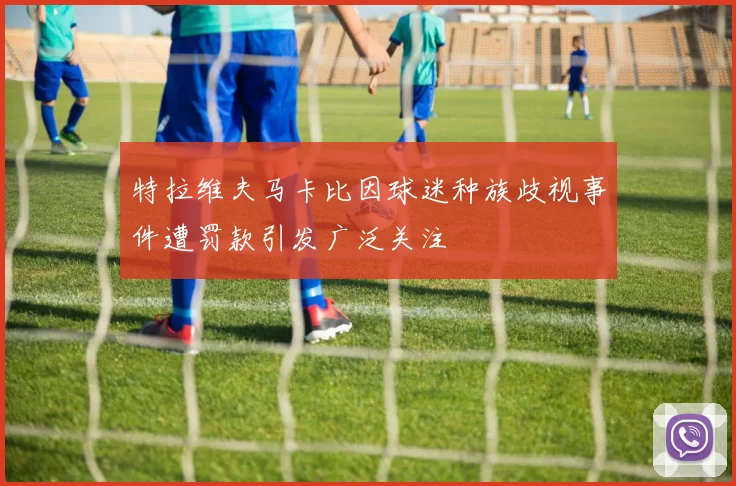 特拉维夫马卡比因球迷种族歧视事件遭罚款引发广泛关注